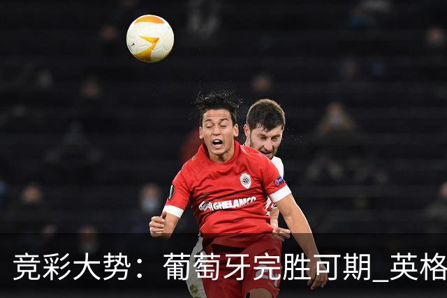 竞彩大势：葡萄牙完胜可期 英格兰信心十足